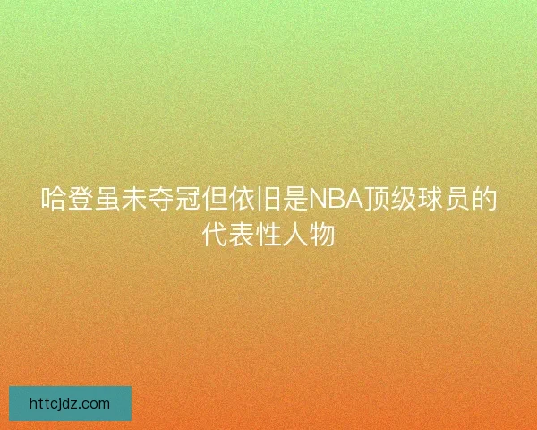 哈登虽未夺冠但依旧是NBA顶级球员的代表性人物