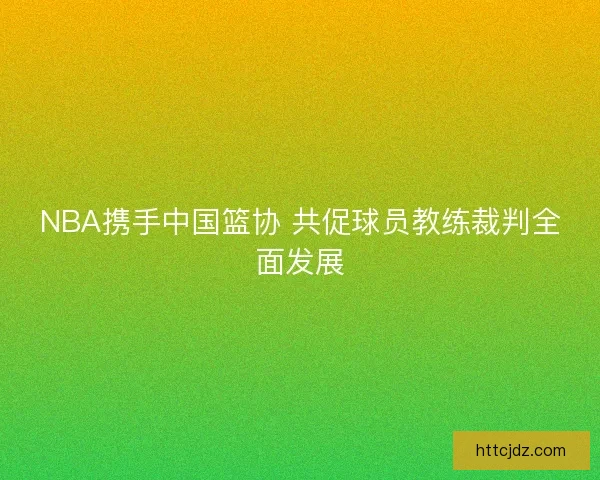 NBA携手中国篮协 共促球员教练裁判全面发展