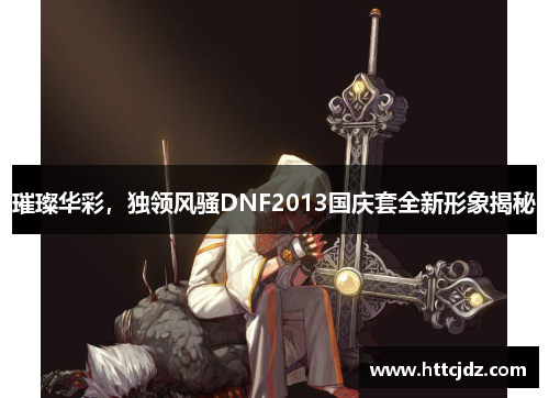 璀璨华彩，独领风骚DNF2013国庆套全新形象揭秘