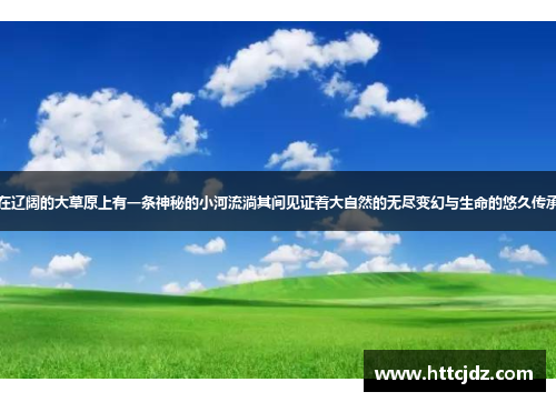 在辽阔的大草原上有一条神秘的小河流淌其间见证着大自然的无尽变幻与生命的悠久传承